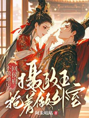 不做通房回侯府，摄政王抢着做外室