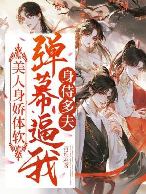 美人身娇体软,弹幕逼我身侍多夫