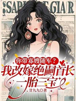 你带寡嫂随军?我改嫁绝嗣首长,一胎三宝