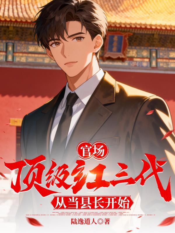 官场:顶级红三代,从当县长开始