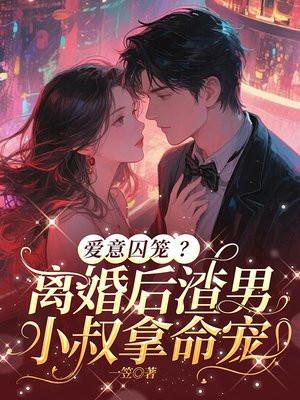 爱意囚笼？离婚后渣男小叔拿命宠