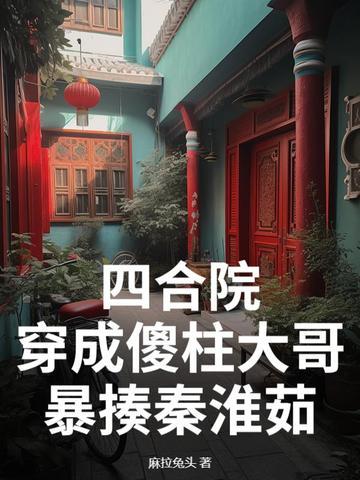 四合院:穿成傻柱大哥,暴揍秦淮茹