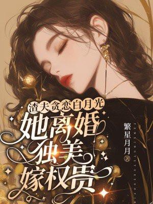 渣夫贪恋白月光,她离婚独美嫁权贵