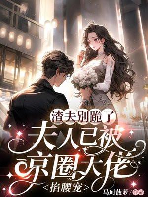 渣夫别跪了,夫人已被京圈大佬掐腰宠