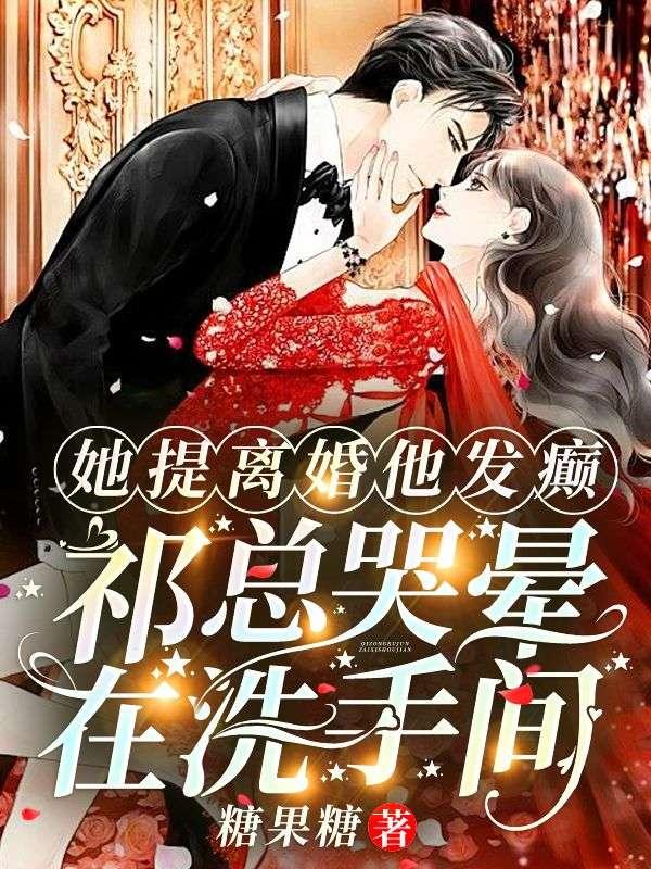 她提离婚他发癫,祁总哭晕在洗手间