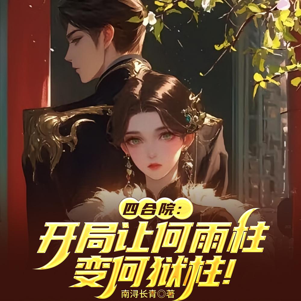 四合院:开局让何雨柱变何狱柱!