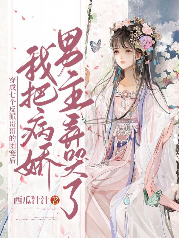 穿成七个反派哥哥的团宠后,我把病娇男主弄哭了